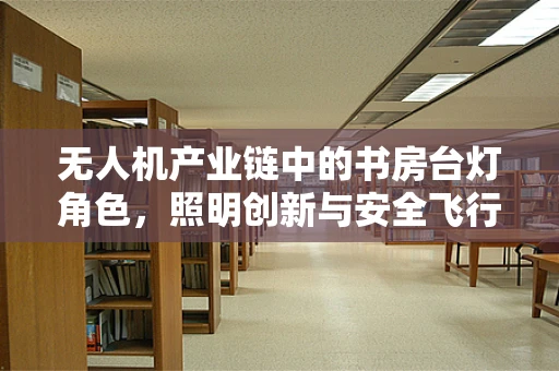 无人机产业链中的书房台灯角色，照明创新与安全飞行的微妙平衡