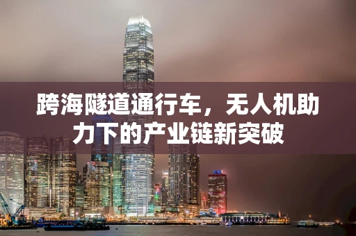 跨海隧道通行车，无人机助力下的产业链新突破