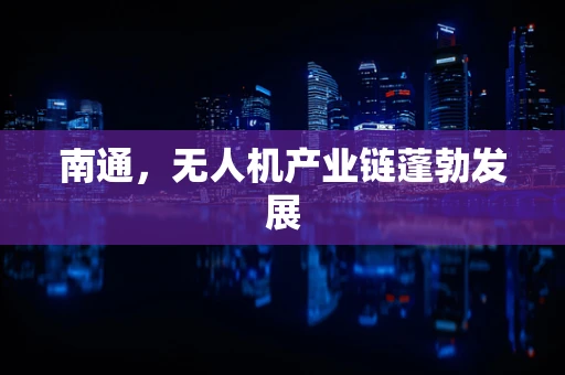 南通，无人机产业链蓬勃发展