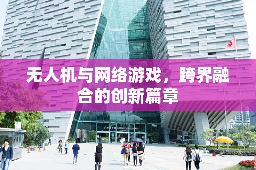 无人机与网络游戏，跨界融合的创新篇章