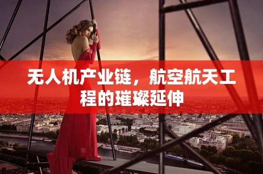 无人机产业链，航空航天工程的璀璨延伸