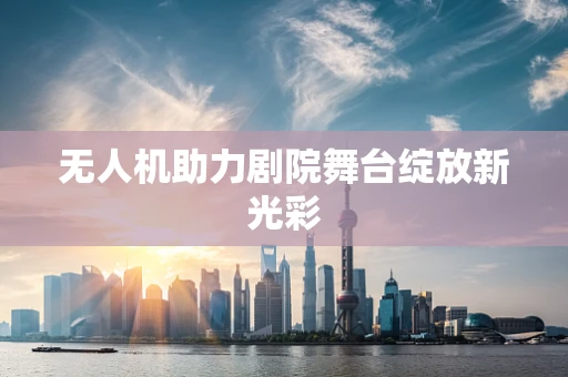 无人机助力剧院舞台绽放新光彩