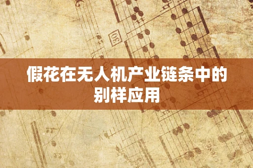 假花在无人机产业链条中的别样应用