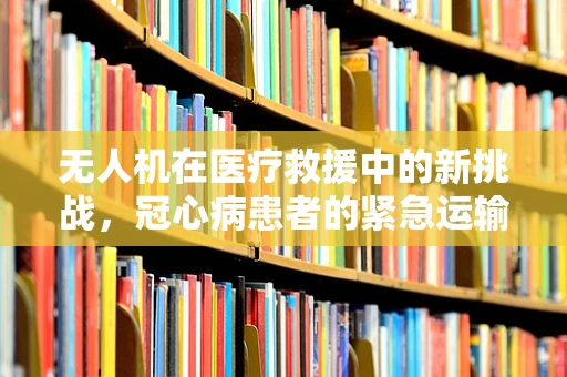 无人机在医疗救援中的新挑战，冠心病患者的紧急运输