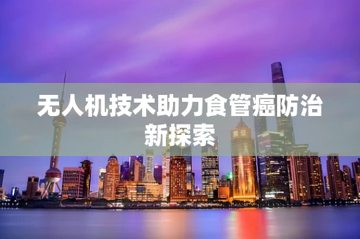 无人机技术助力食管癌防治新探索