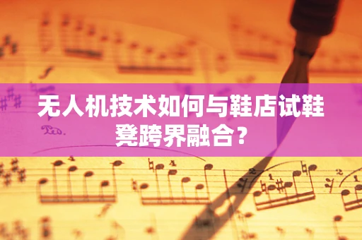 无人机技术如何与鞋店试鞋凳跨界融合？