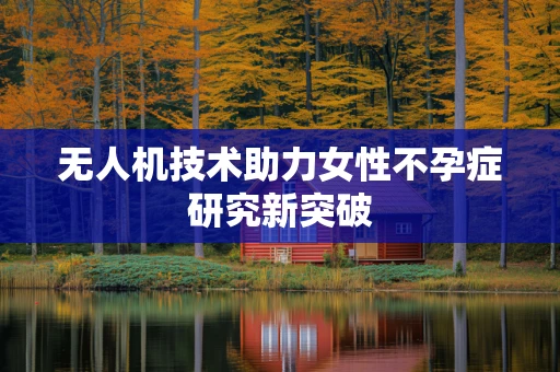 无人机技术助力女性不孕症研究新突破