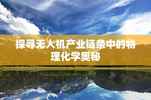 探寻无人机产业链条中的物理化学奥秘
