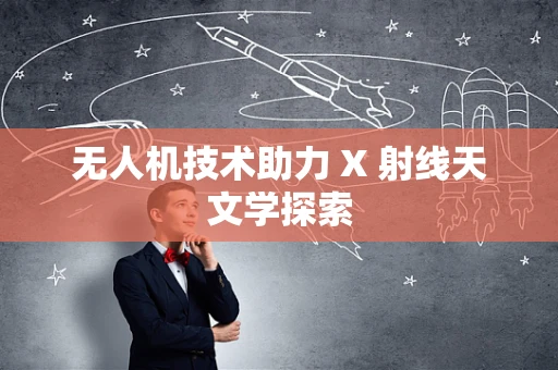 无人机技术助力 X 射线天文学探索