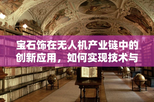 宝石饰在无人机产业链中的创新应用，如何实现技术与美学的完美融合？