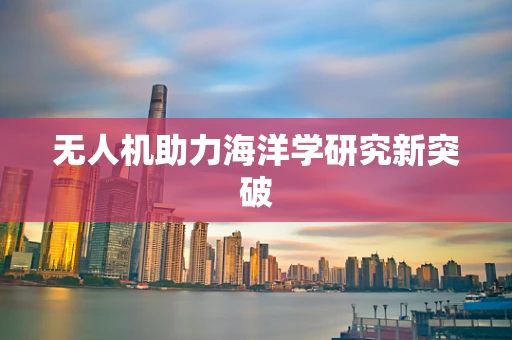 无人机助力海洋学研究新突破