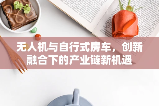 无人机与自行式房车，创新融合下的产业链新机遇