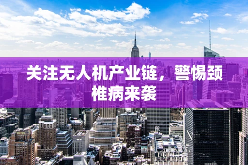 关注无人机产业链，警惕颈椎病来袭