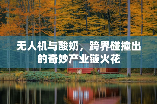 无人机与酸奶，跨界碰撞出的奇妙产业链火花