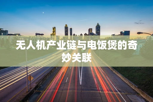 无人机产业链与电饭煲的奇妙关联