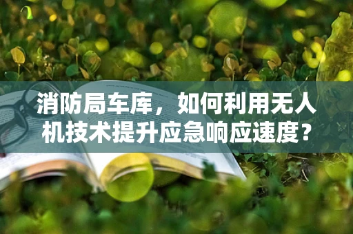 消防局车库，如何利用无人机技术提升应急响应速度？