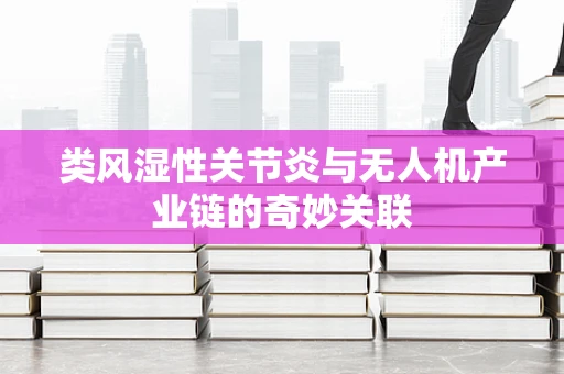 类风湿性关节炎与无人机产业链的奇妙关联