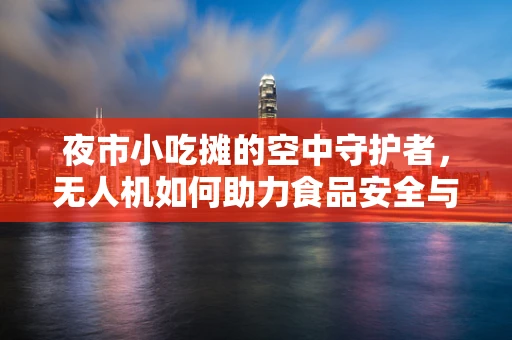 夜市小吃摊的空中守护者，无人机如何助力食品安全与卫生监控？