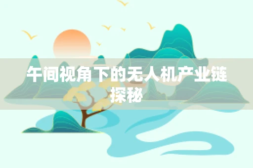 午间视角下的无人机产业链探秘