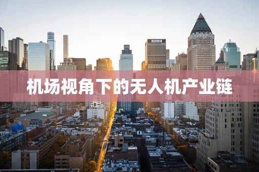 机场视角下的无人机产业链
