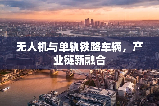 无人机与单轨铁路车辆，产业链新融合