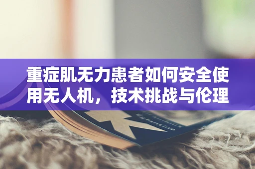 重症肌无力患者如何安全使用无人机，技术挑战与伦理考量