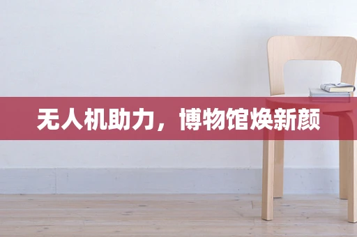 无人机助力，博物馆焕新颜