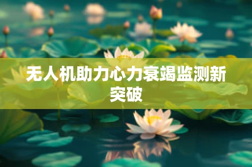 无人机助力心力衰竭监测新突破