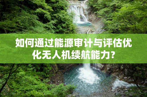 如何通过能源审计与评估优化无人机续航能力？