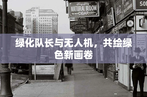 绿化队长与无人机，共绘绿色新画卷