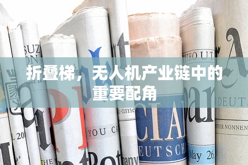 折叠梯，无人机产业链中的重要配角