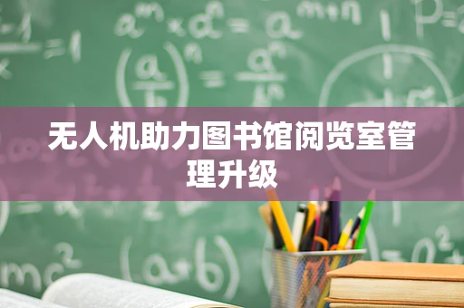 无人机助力图书馆阅览室管理升级