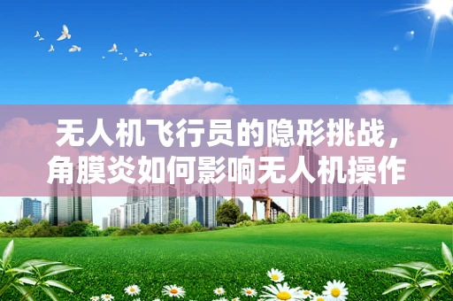无人机飞行员的隐形挑战，角膜炎如何影响无人机操作安全？