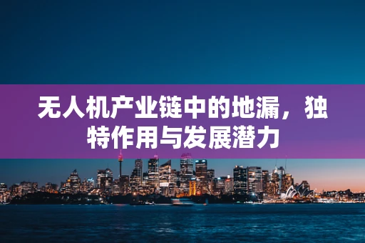 无人机产业链中的地漏，独特作用与发展潜力