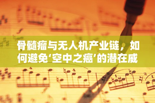 骨髓瘤与无人机产业链，如何避免‘空中之癌’的潜在威胁？