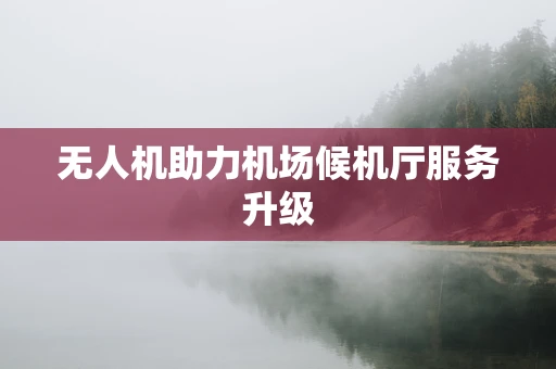 无人机助力机场候机厅服务升级