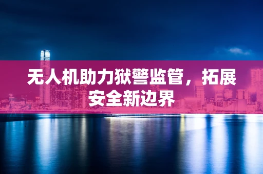 无人机助力狱警监管，拓展安全新边界