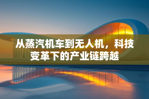 从蒸汽机车到无人机，科技变革下的产业链跨越