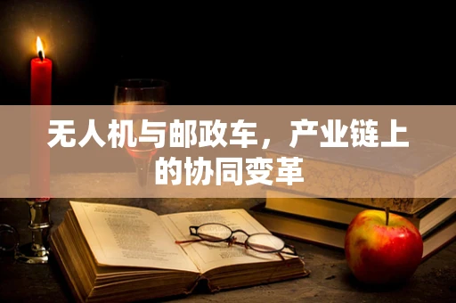无人机与邮政车，产业链上的协同变革