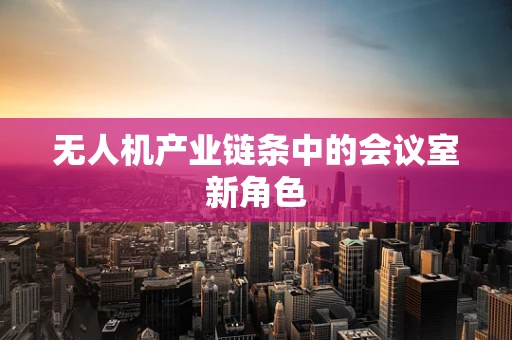 无人机产业链条中的会议室新角色