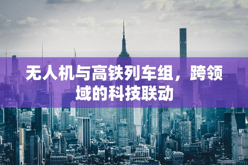 无人机与高铁列车组，跨领域的科技联动