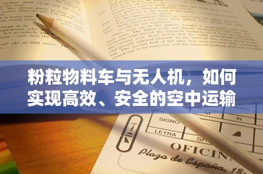 粉粒物料车与无人机，如何实现高效、安全的空中运输？