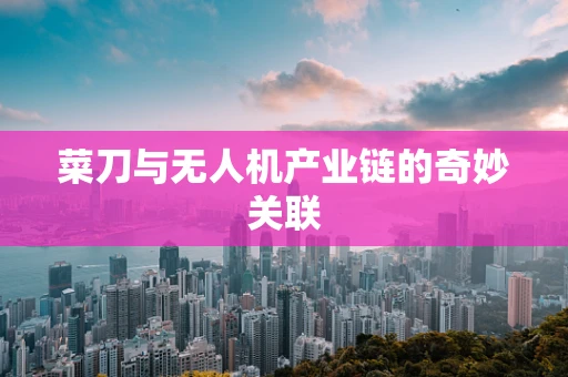 菜刀与无人机产业链的奇妙关联