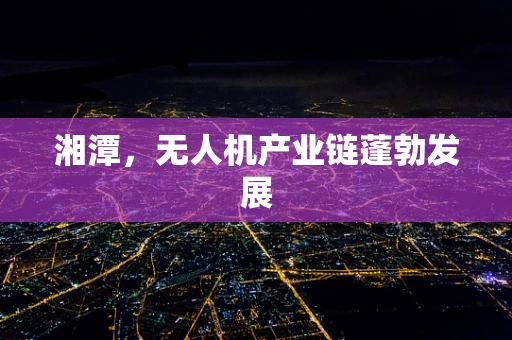 湘潭，无人机产业链蓬勃发展