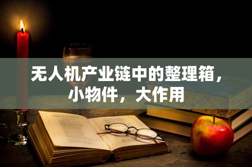 无人机产业链中的整理箱，小物件，大作用