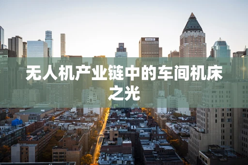 无人机产业链中的车间机床之光