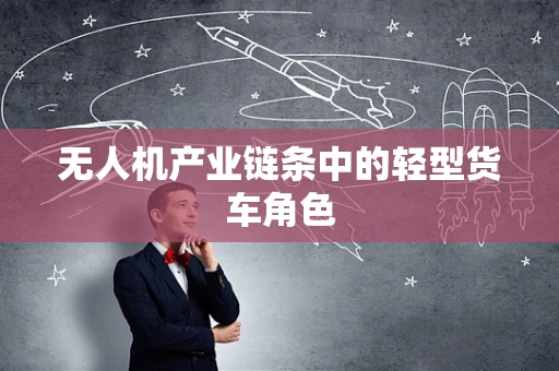 无人机产业链条中的轻型货车角色