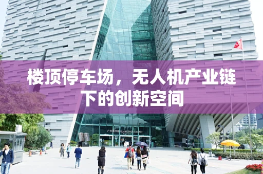 楼顶停车场，无人机产业链下的创新空间