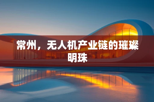 常州，无人机产业链的璀璨明珠