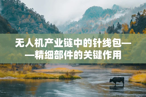 无人机产业链中的针线包——精细部件的关键作用